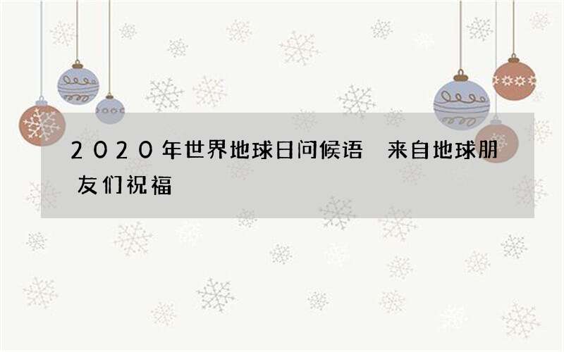 2020年世界地球日问候语 来自地球朋友们祝福
